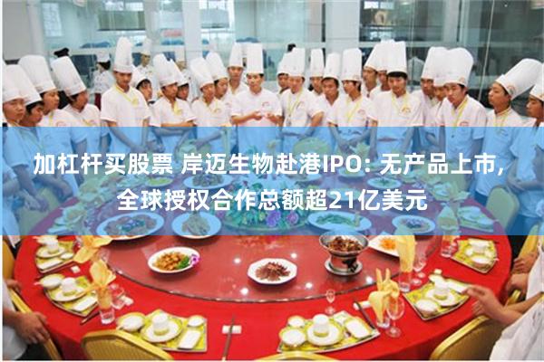 加杠杆买股票 岸迈生物赴港IPO: 无产品上市, 全球授权合作总额超21亿美元