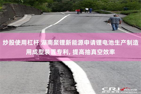 炒股使用杠杆 湖南聚锂新能源申请锂电池生产制造用成型装置专利, 提高抽真空效率
