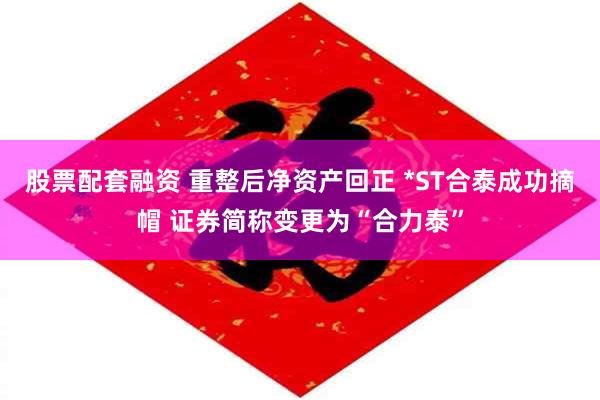 股票配套融资 重整后净资产回正 *ST合泰成功摘帽 证券简称变更为“合力泰”