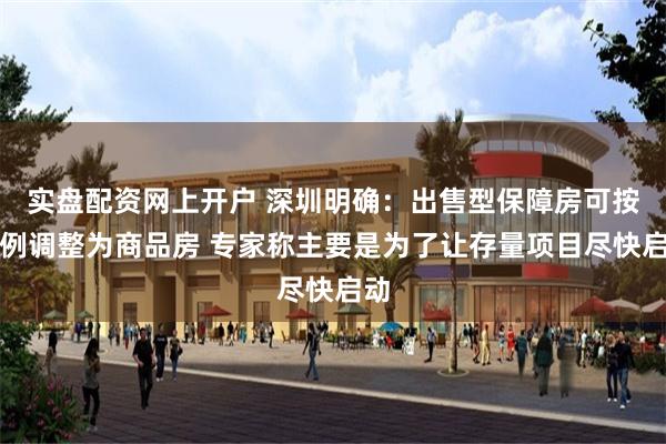 实盘配资网上开户 深圳明确：出售型保障房可按比例调整为商品房 专家称主要是为了让存量项目尽快启动