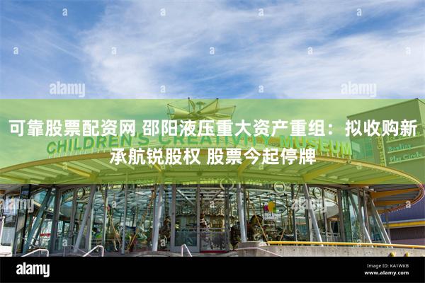 可靠股票配资网 邵阳液压重大资产重组：拟收购新承航锐股权 股票今起停牌