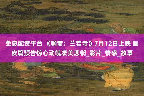免息配资平台 《聊斋：兰若寺》7月12日上映 画皮篇预告惊心动魄凄美悲悯_影片_情感_故事