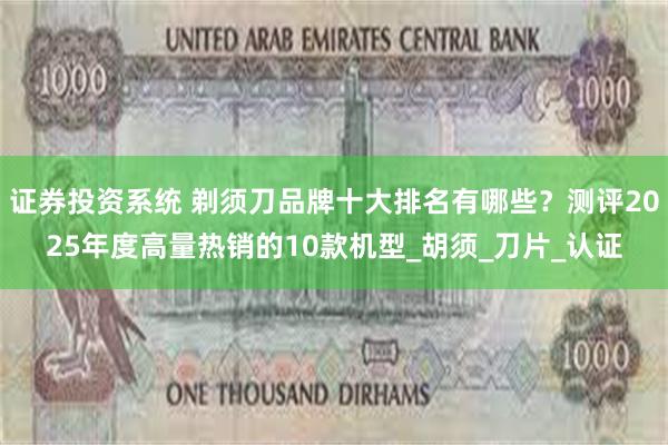 证券投资系统 剃须刀品牌十大排名有哪些？测评2025年度高量热销的10款机型_胡须_刀片_认证