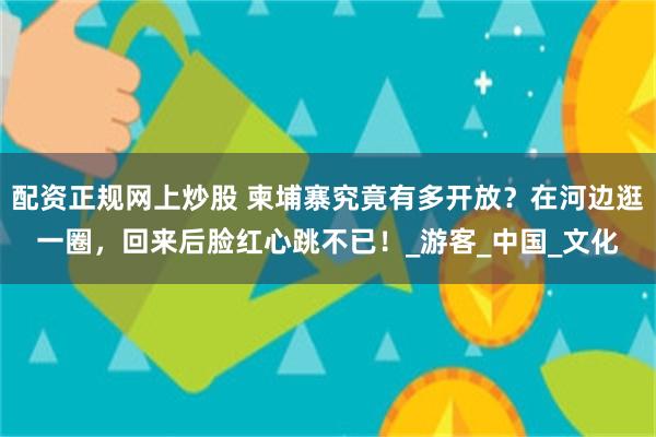 配资正规网上炒股 柬埔寨究竟有多开放？在河边逛一圈，回来后脸红心跳不已！_游客_中国_文化
