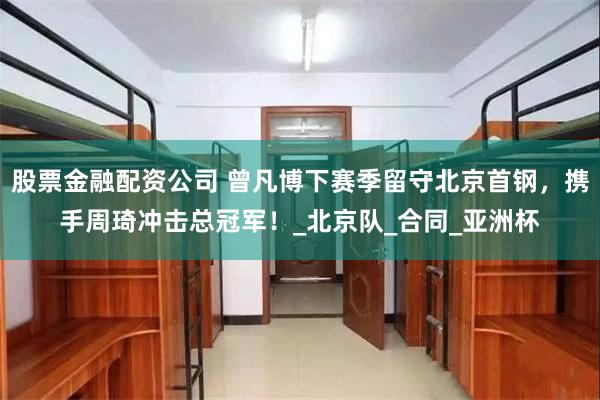 股票金融配资公司 曾凡博下赛季留守北京首钢，携手周琦冲击总冠军！_北京队_合同_亚洲杯