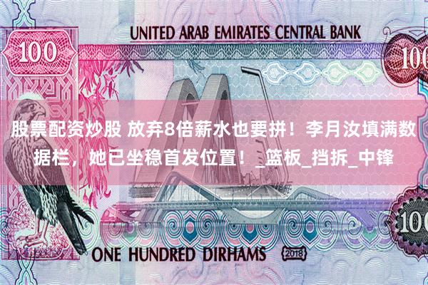 股票配资炒股 放弃8倍薪水也要拼！李月汝填满数据栏，她已坐稳首发位置！_篮板_挡拆_中锋