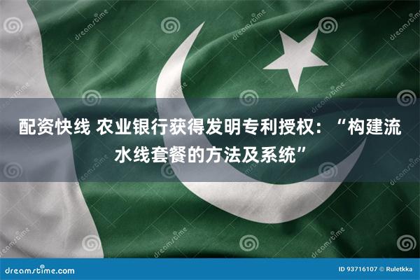 配资快线 农业银行获得发明专利授权：“构建流水线套餐的方法及系统”