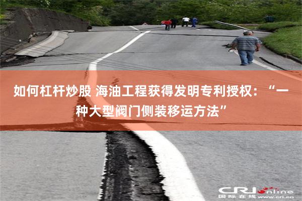 如何杠杆炒股 海油工程获得发明专利授权：“一种大型阀门侧装移运方法”