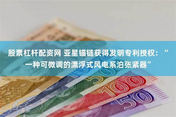 股票杠杆配资网 亚星锚链获得发明专利授权：“一种可微调的漂浮式风电系泊张紧器”