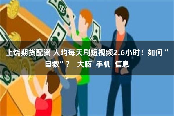 上饶期货配资 人均每天刷短视频2.6小时！如何“自救”？_大脑_手机_信息