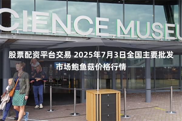 股票配资平台交易 2025年7月3日全国主要批发市场鲍鱼菇价格行情