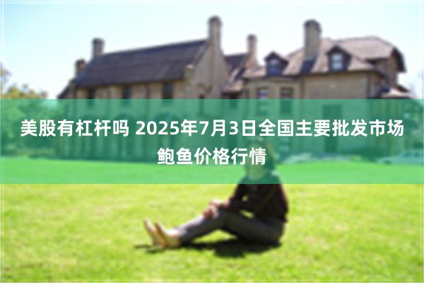 美股有杠杆吗 2025年7月3日全国主要批发市场鲍鱼价格行情