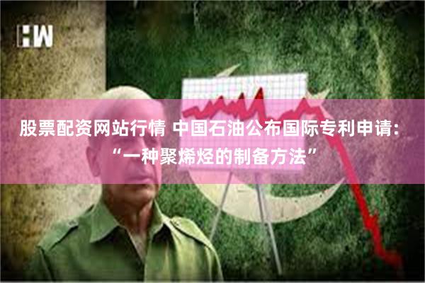股票配资网站行情 中国石油公布国际专利申请: “一种聚烯烃的制备方法”