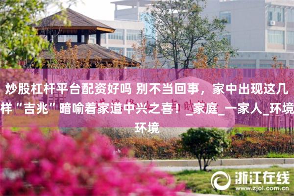 炒股杠杆平台配资好吗 别不当回事，家中出现这几样“吉兆”暗喻着家道中兴之喜！_家庭_一家人_环境