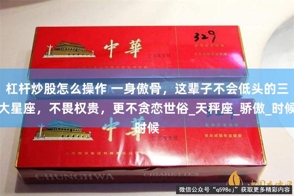 杠杆炒股怎么操作 一身傲骨，这辈子不会低头的三大星座，不畏权贵，更不贪恋世俗_天秤座_骄傲_时候