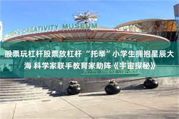 股票玩杠杆股票放杠杆 “托举”小学生拥抱星辰大海 科学家联手教育家助阵《宇宙探秘》