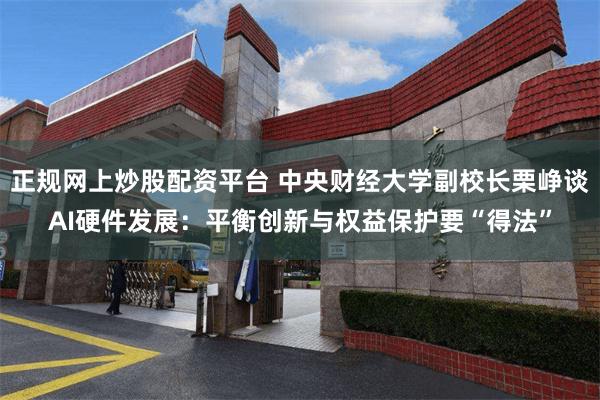 正规网上炒股配资平台 中央财经大学副校长栗峥谈AI硬件发展：平衡创新与权益保护要“得法”