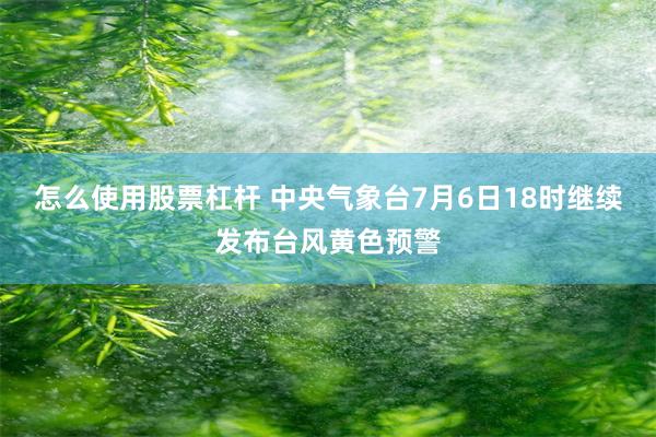 怎么使用股票杠杆 中央气象台7月6日18时继续发布台风黄色预警