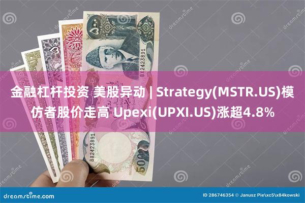 金融杠杆投资 美股异动 | Strategy(MSTR.US)模仿者股价走高 Upexi(UPXI.US)涨超4.8%