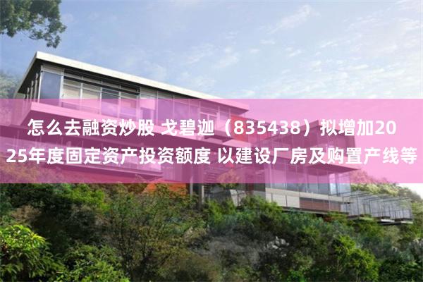 怎么去融资炒股 戈碧迦（835438）拟增加2025年度固定资产投资额度 以建设厂房及购置产线等