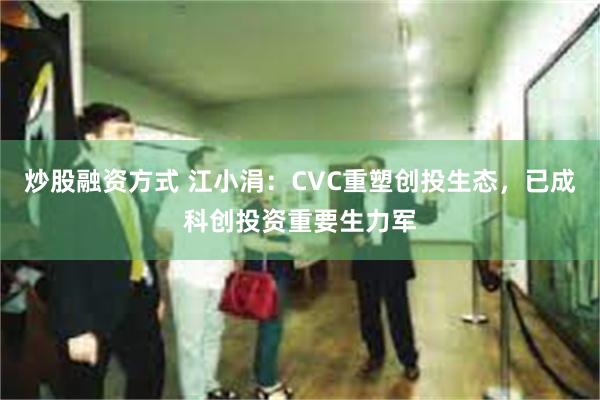 炒股融资方式 江小涓：CVC重塑创投生态，已成科创投资重要生力军