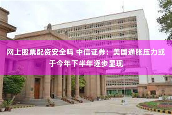 网上股票配资安全吗 中信证券：美国通胀压力或于今年下半年逐步显现
