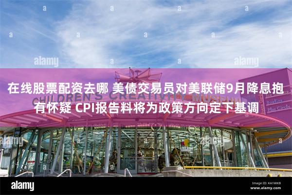 在线股票配资去哪 美债交易员对美联储9月降息抱有怀疑 CPI报告料将为政策方向定下基调