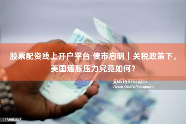 股票配资线上开户平台 债市启明｜关税政策下，美国通胀压力究竟如何？