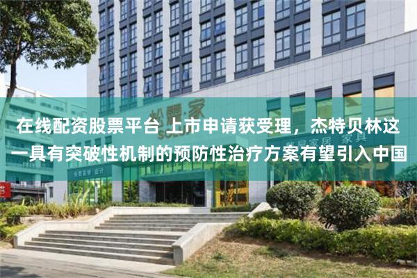 在线配资股票平台 上市申请获受理，杰特贝林这一具有突破性机制的预防性治疗方案有望引入中国