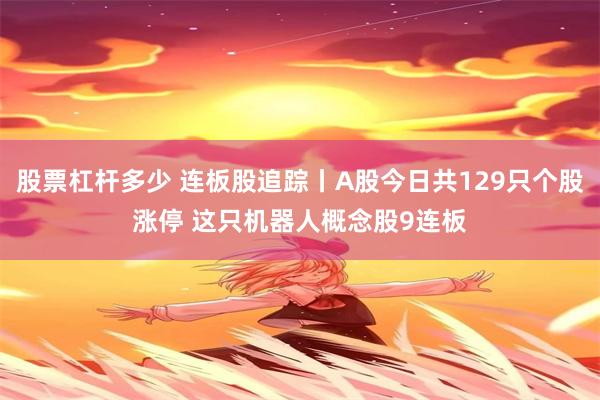 股票杠杆多少 连板股追踪丨A股今日共129只个股涨停 这只机器人概念股9连板