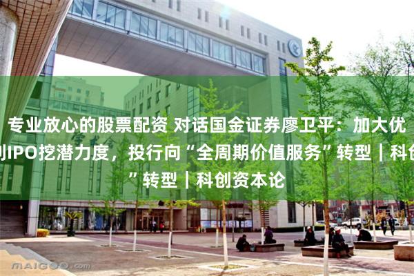 专业放心的股票配资 对话国金证券廖卫平：加大优质未盈利IPO挖潜力度，投行向“全周期价值服务”转型｜科创资本论