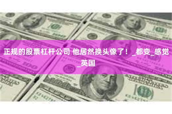 正规的股票杠杆公司 他居然换头像了！_都变_感觉_英国