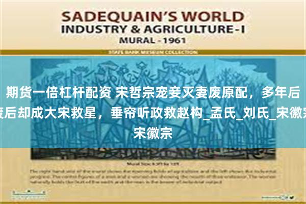 期货一倍杠杆配资 宋哲宗宠妾灭妻废原配，多年后废后却成大宋救星，垂帘听政救赵构_孟氏_刘氏_宋徽宗