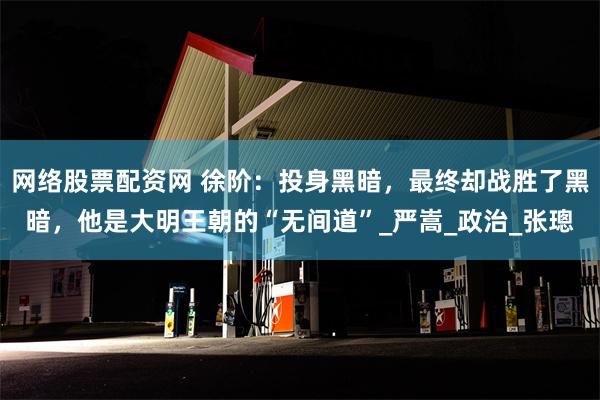 网络股票配资网 徐阶：投身黑暗，最终却战胜了黑暗，他是大明王朝的“无间道”_严嵩_政治_张璁