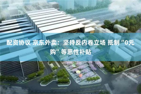 配资协议 京东外卖：坚持反内卷立场 抵制“0元购”等恶性补贴