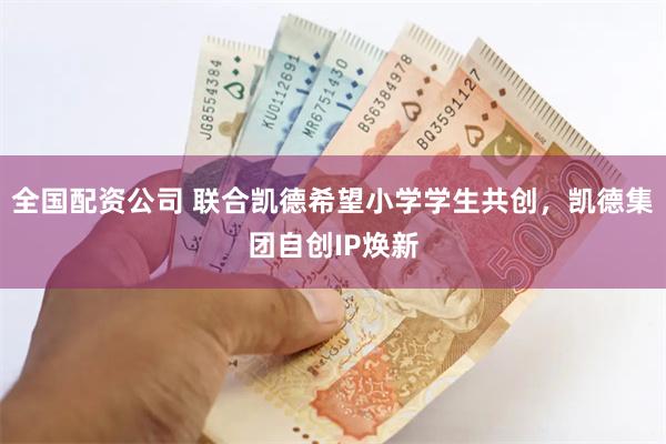 全国配资公司 联合凯德希望小学学生共创，凯德集团自创IP焕新