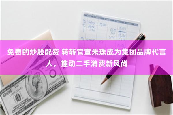 免费的炒股配资 转转官宣朱珠成为集团品牌代言人，推动二手消费新风尚