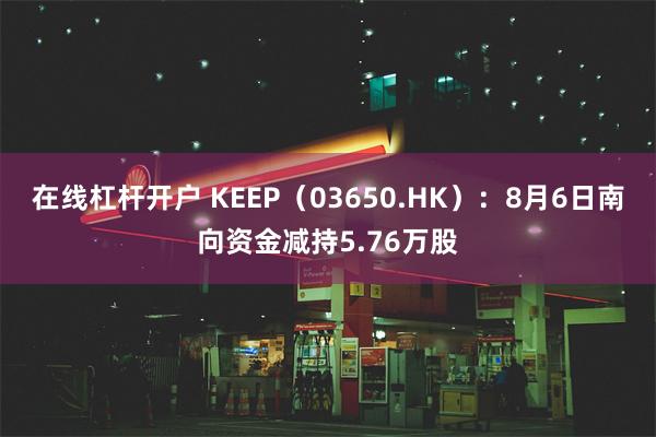 在线杠杆开户 KEEP（03650.HK）：8月6日南向资金减持5.76万股