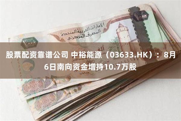 股票配资靠谱公司 中裕能源（03633.HK）：8月6日南向资金增持10.7万股