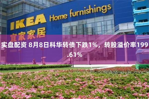 实盘配资 8月8日科华转债下跌1%，转股溢价率199.61%