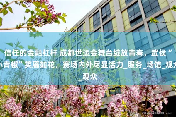 信任的金融杠杆 成都世运会舞台绽放青春，武侯“小青椒”笑靥如花，赛场内外尽显活力_服务_场馆_观众