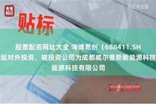 股票配资网址大全 海博思创（688411.SH）新增一起对外投资，被投资公司为成都威尔普斯新能源科技有限公司