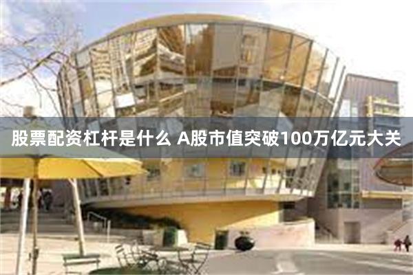 股票配资杠杆是什么 A股市值突破100万亿元大关