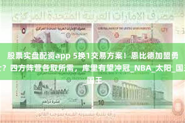 股票实盘配资app 5换1交易方案！恩比德加盟勇士？四方阵营各取所需，库里有望冲冠_NBA_太阳_国王