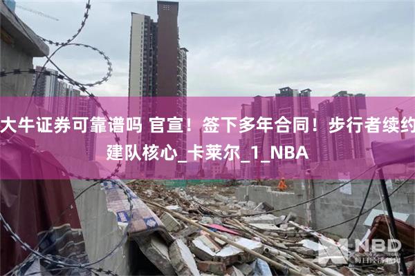 大牛证券可靠谱吗 官宣！签下多年合同！步行者续约建队核心_卡莱尔_1_NBA