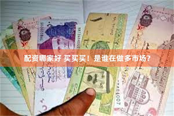 配资哪家好 买买买！是谁在做多市场？
