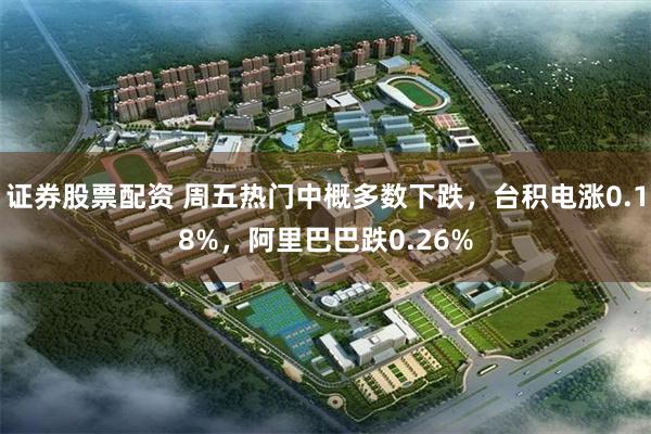 证券股票配资 周五热门中概多数下跌，台积电涨0.18%，阿里巴巴跌0.26%