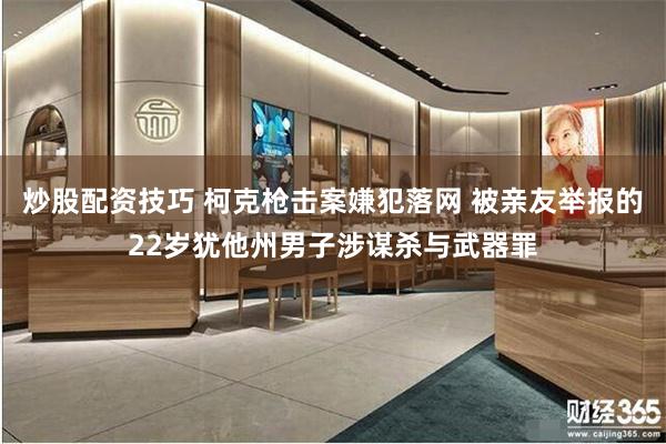 炒股配资技巧 柯克枪击案嫌犯落网 被亲友举报的22岁犹他州男子涉谋杀与武器罪