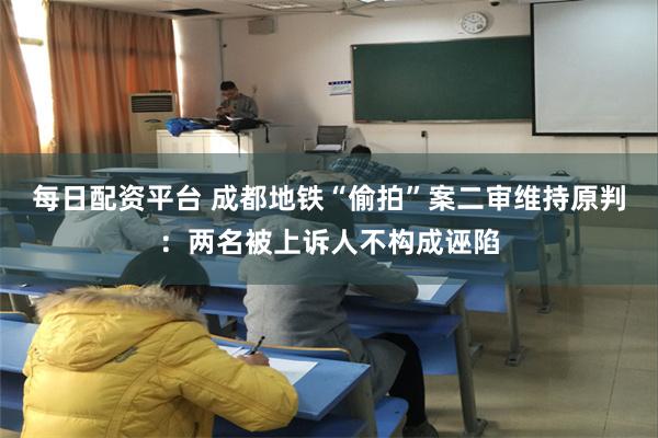 每日配资平台 成都地铁“偷拍”案二审维持原判：两名被上诉人不构成诬陷