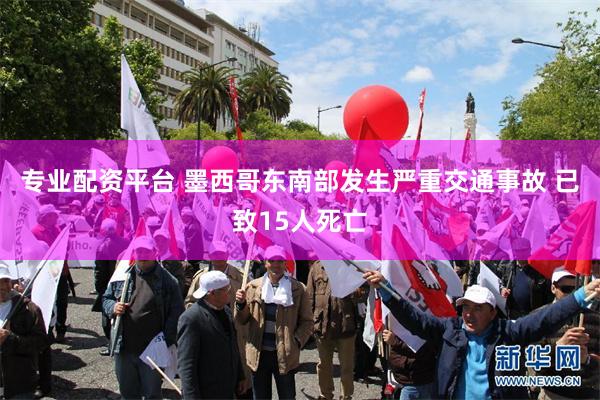 专业配资平台 墨西哥东南部发生严重交通事故 已致15人死亡